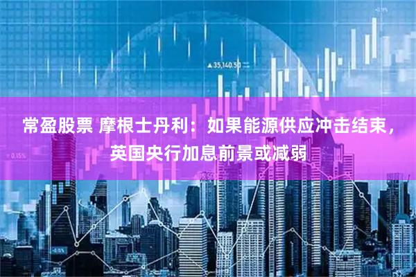 常盈股票 摩根士丹利：如果能源供应冲击结束，英国央行加息前景或减弱