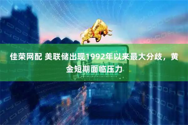 佳荣网配 美联储出现1992年以来最大分歧，黄金短期面临压力